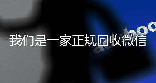 我们是一家正规回收微信长期收购微信号号的平台（我们是一家正规回收微信号的平台吗）